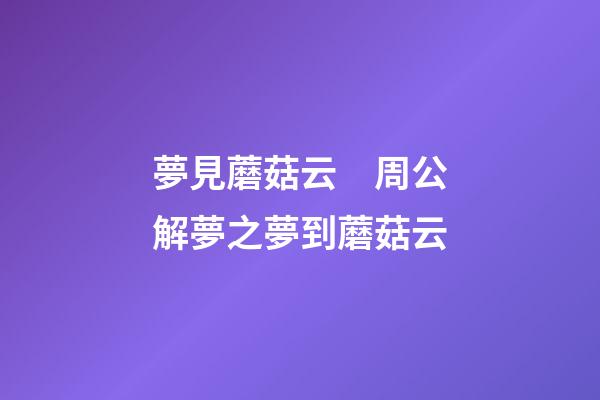 夢見蘑菇云　周公解夢之夢到蘑菇云